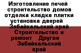 Изготовление печей  строительство домов отделка кладка плитки установка дверей - Забайкальский край Строительство и ремонт » Другое   . Забайкальский край